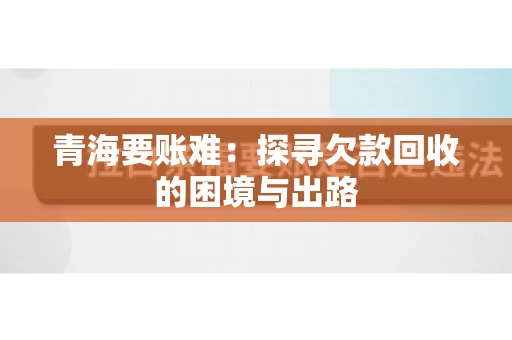 青海要账难：探寻欠款回收的困境与出路