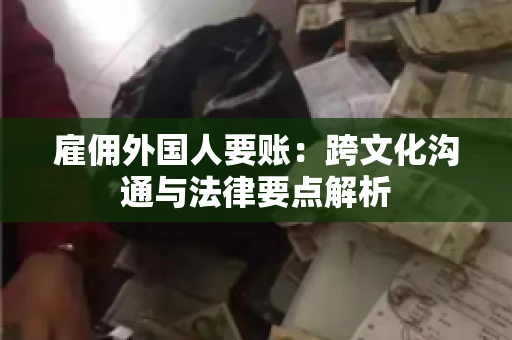 雇佣外国人要账：跨文化沟通与法律要点解析