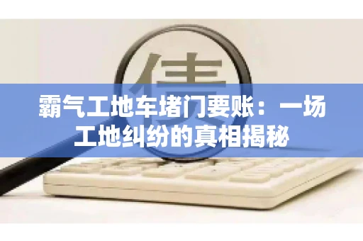 霸气工地车堵门要账：一场工地纠纷的真相揭秘