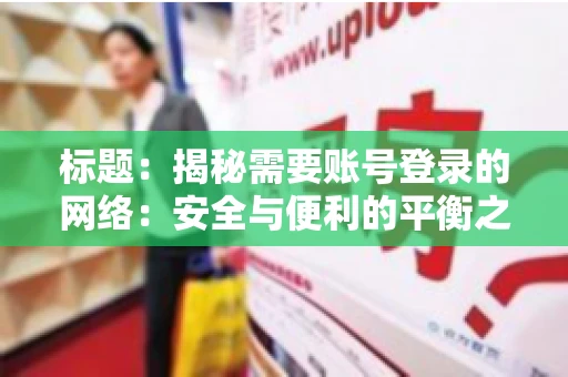 标题:揭秘需要账号登录的网络:安全与便利的平衡之道 标题:揭秘需要账号登录的网络:安全与便利的平衡之道