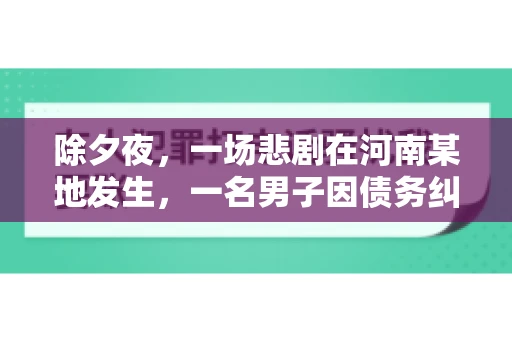 除夕夜,一场悲剧在河南某地发生,一名男子因债务纠纷,在除夕之夜持刀杀害6人。这一事件震惊了社会,也引发了人们对债务、法律和人性深层次的思考。今天,我们就来聊聊这个沉重的话题。 除夕夜,一场悲剧在河南某地发生,一名男子因债务纠纷,在除夕之夜持刀杀害6人。这一事件震惊了社会,也引发了人们对债务、法律和人性深层次的思考。今天,我们就来聊聊这个沉重的话题。