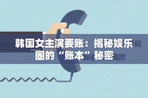 韩国女主演要账：揭秘娱乐圈的“账本”秘密