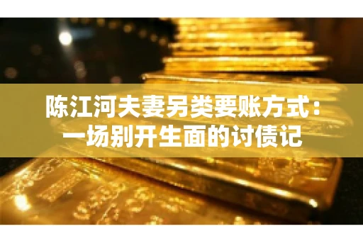 陈江河夫妻另类要账方式：一场别开生面的讨债记