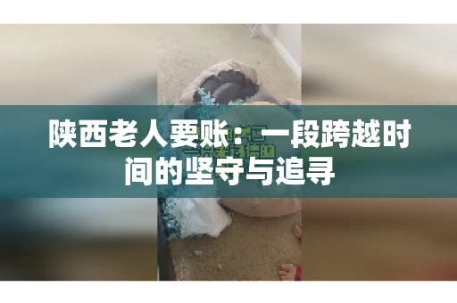 陕西老人要账：一段跨越时间的坚守与追寻