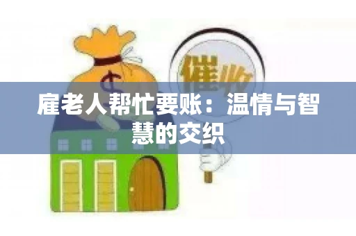 雇老人帮忙要账:温情与智慧的交织 雇老人帮忙要账:温情与智慧的交织