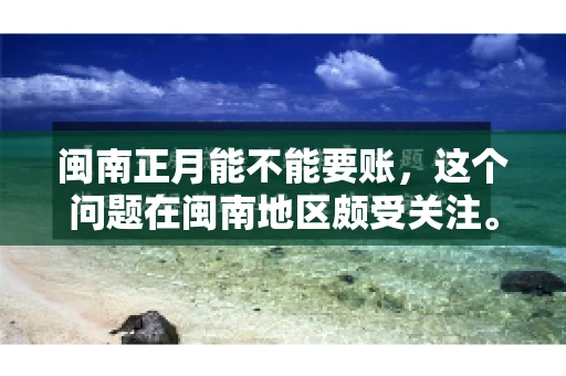 闽南正月能不能要账，这个问题在闽南地区颇受关注。正月，对于闽南人来说，是喜庆、团圆的时刻，那么在这个时候，能不能向他人追讨债务呢？下面，我们就来聊聊这个话题。