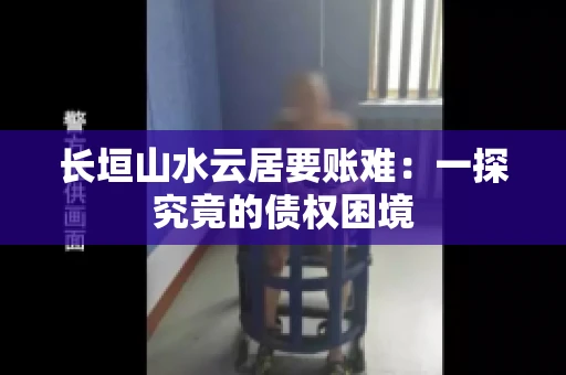 长垣山水云居要账难：一探究竟的债权困境