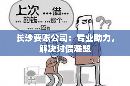长沙要账公司：专业助力，解决讨债难题