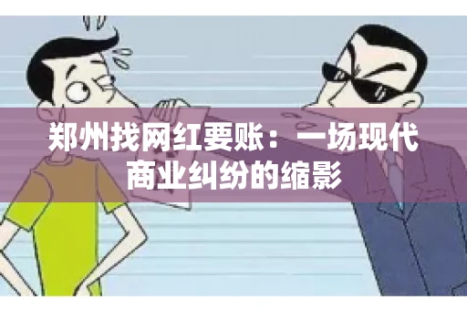 郑州找网红要账：一场现代商业纠纷的缩影