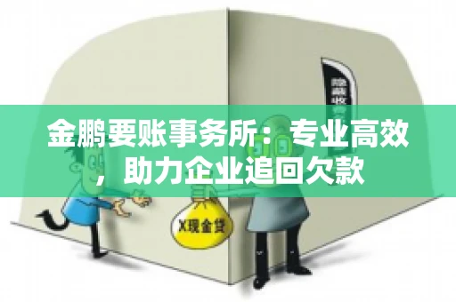 金鹏要账事务所：专业高效，助力企业追回欠款