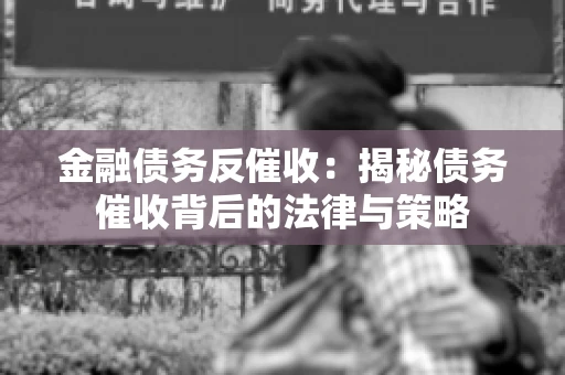 金融债务反催收：揭秘债务催收背后的法律与策略