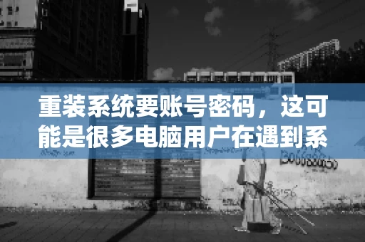 重装系统要账号密码，这可能是很多电脑用户在遇到系统问题时都会遇到的一个问题。今天，我就来和大家聊聊这个话题，希望能帮助到那些正在为重装系统而烦恼的朋友们。