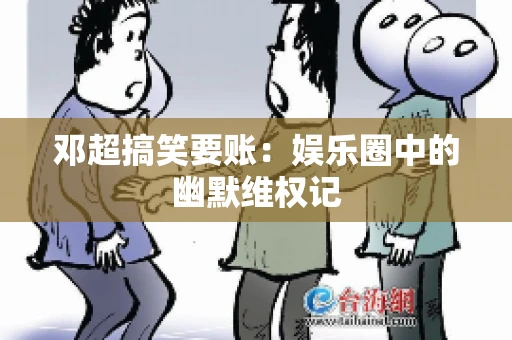 邓超搞笑要账：娱乐圈中的幽默维权记
