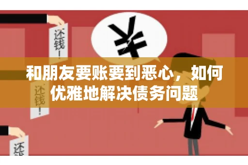 和朋友要账要到恶心,如何优雅地解决债务问题 和朋友要账要到恶心,如何优雅地解决债务问题