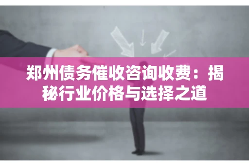 郑州债务催收咨询收费：揭秘行业价格与选择之道