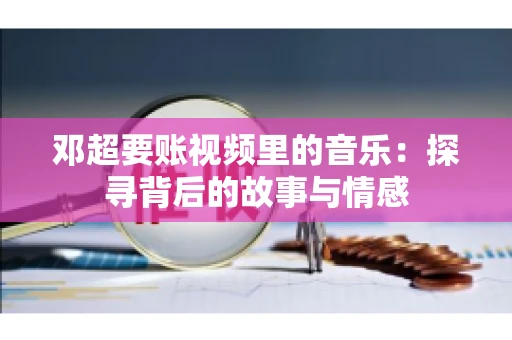 邓超要账视频里的音乐：探寻背后的故事与情感