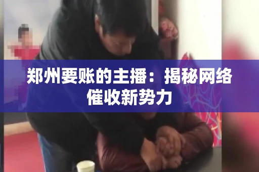 郑州要账的主播：揭秘网络催收新势力