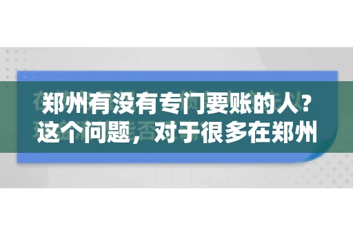 郑州有没有专门要账的人？这个问题，对于很多在郑州做生意的人来说，可能是一个常见的困扰。毕竟，应收账款的管理对于企业的运营至关重要。那么，郑州有没有专门要账的人呢？且听我慢慢道来。