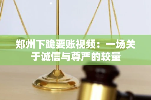郑州下跪要账视频：一场关于诚信与尊严的较量