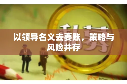 以领导名义去要账，策略与风险并存