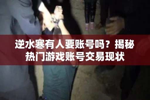逆水寒有人要账号吗？揭秘热门游戏账号交易现状