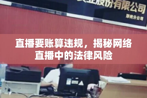 直播要账算违规，揭秘网络直播中的法律风险