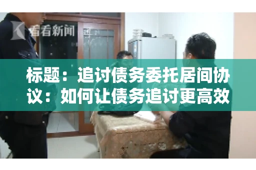 标题：追讨债务委托居间协议：如何让债务追讨更高效？