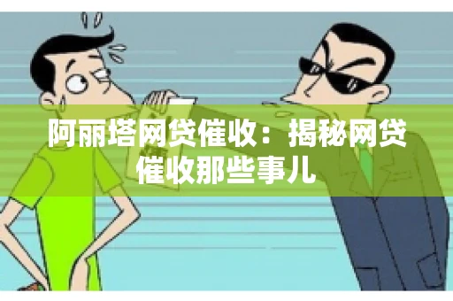 阿丽塔网贷催收：揭秘网贷催收那些事儿