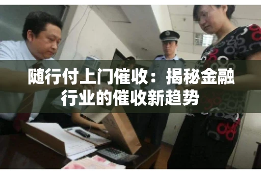 随行付上门催收：揭秘金融行业的催收新趋势