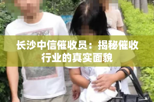 长沙中信催收员：揭秘催收行业的真实面貌