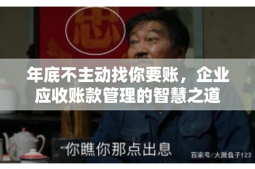 年底不主动找你要账，企业应收账款管理的智慧之道