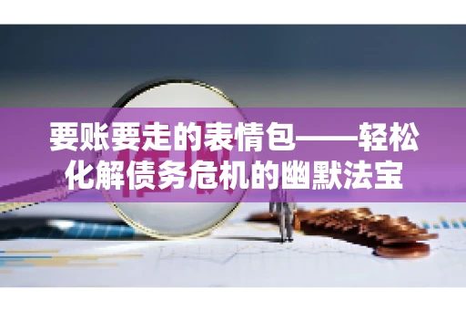 要账要走的表情包——轻松化解债务危机的幽默法宝