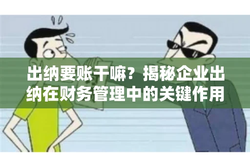出纳要账干嘛？揭秘企业出纳在财务管理中的关键作用