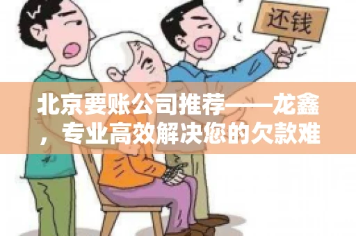 北京要账公司推荐——龙鑫，专业高效解决您的欠款难题
