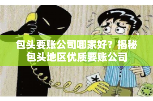 包头要账公司哪家好？揭秘包头地区优质要账公司
