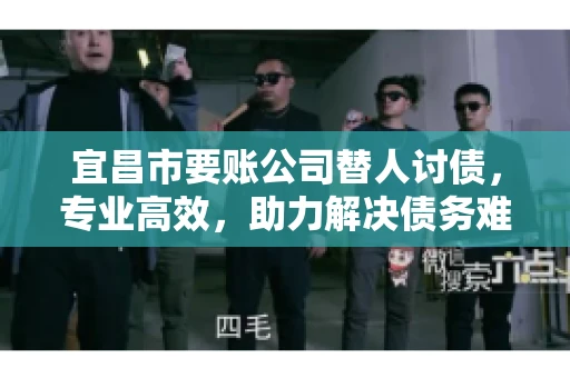 宜昌市要账公司替人讨债，专业高效，助力解决债务难题