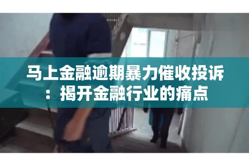 马上金融逾期暴力催收投诉：揭开金融行业的痛点